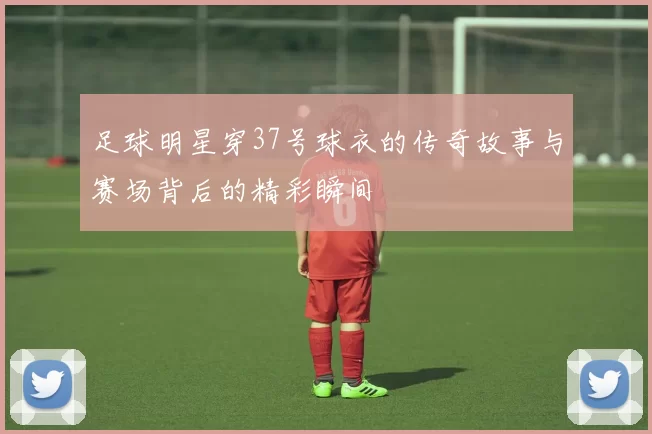 足球明星穿37号球衣的传奇故事与赛场背后的精彩瞬间