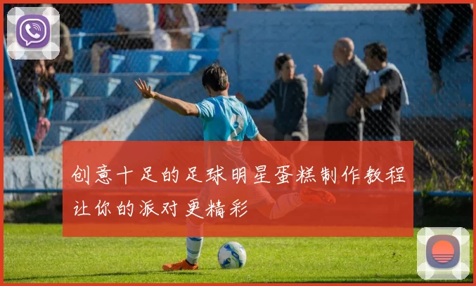 创意十足的足球明星蛋糕制作教程让你的派对更精彩