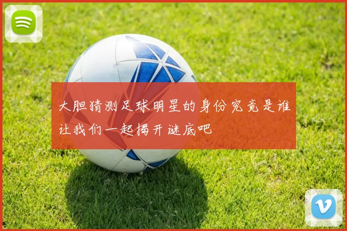 大胆猜测足球明星的身份究竟是谁让我们一起揭开谜底吧