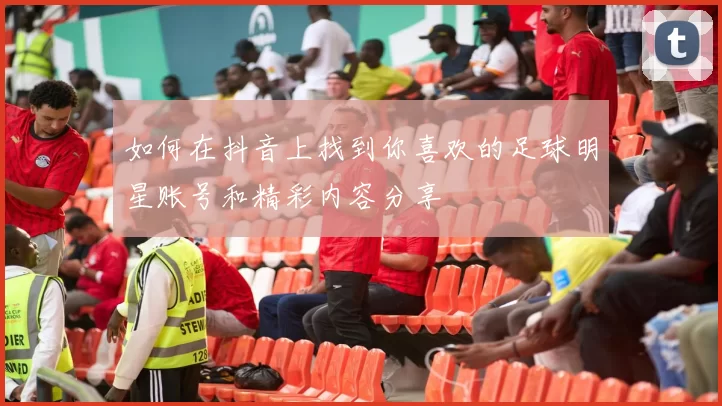 如何在抖音上找到你喜欢的足球明星账号和精彩内容分享