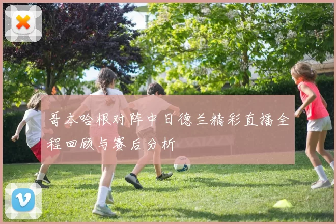 哥本哈根对阵中日德兰精彩直播全程回顾与赛后分析