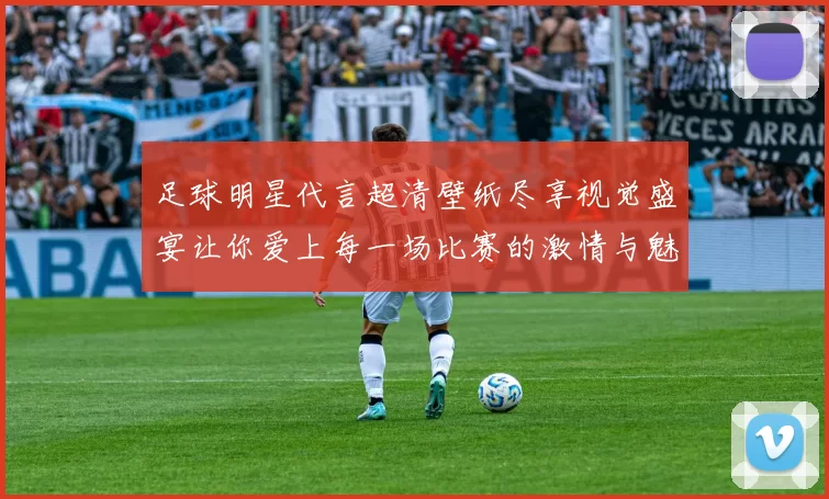 足球明星代言超清壁纸尽享视觉盛宴让你爱上每一场比赛的激情与魅力
