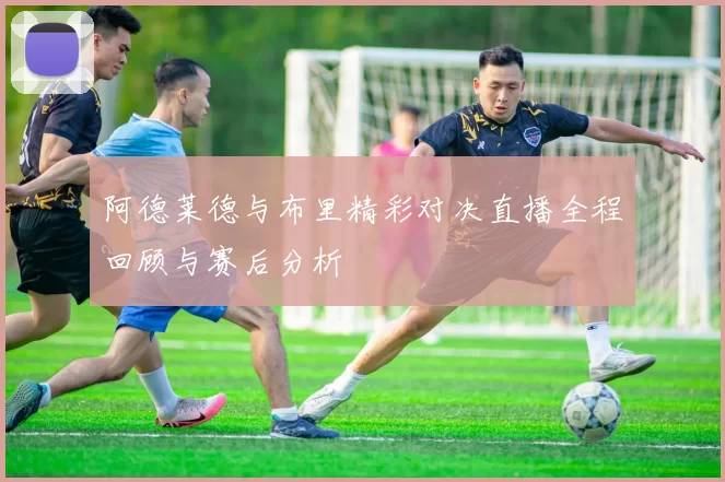 阿德莱德与布里精彩对决直播全程回顾与赛后分析