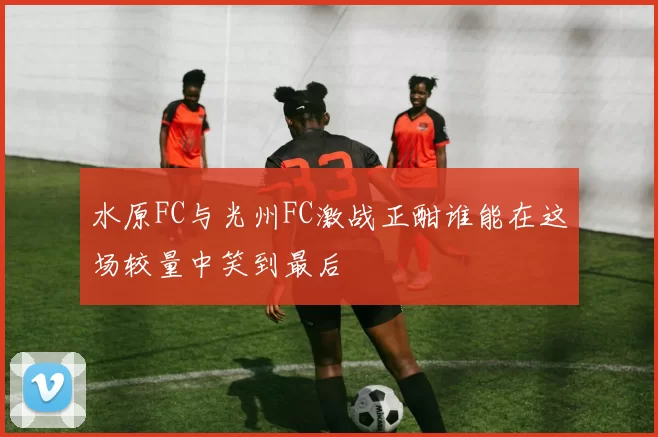 水原FC与光州FC激战正酣谁能在这场较量中笑到最后