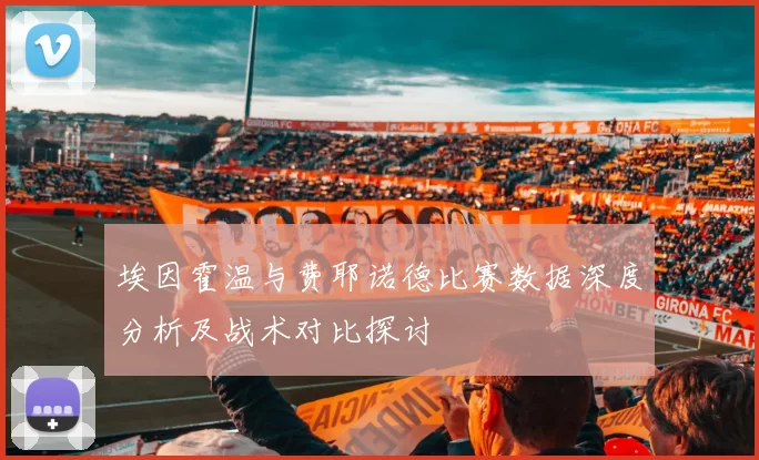 埃因霍温与费耶诺德比赛数据深度分析及战术对比探讨