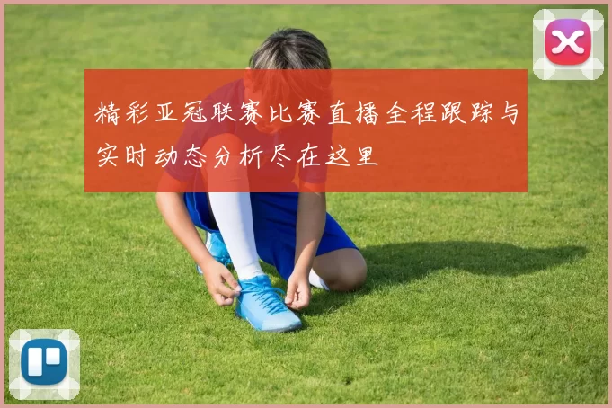 精彩亚冠联赛比赛直播全程跟踪与实时动态分析尽在这里