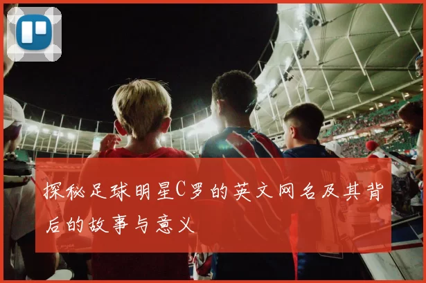 探秘足球明星C罗的英文网名及其背后的故事与意义