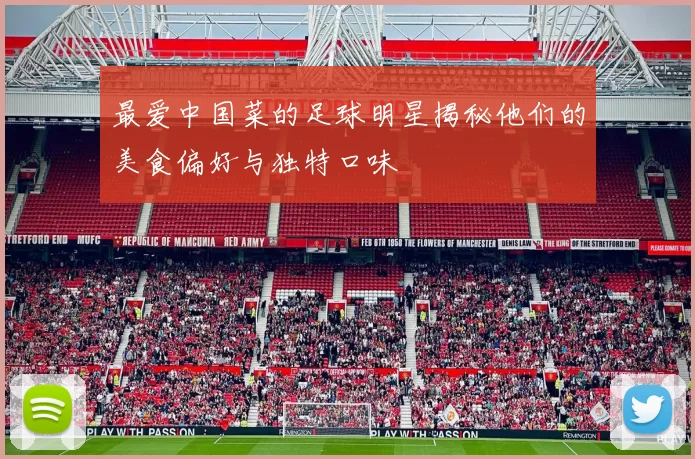 最爱中国菜的足球明星揭秘他们的美食偏好与独特口味