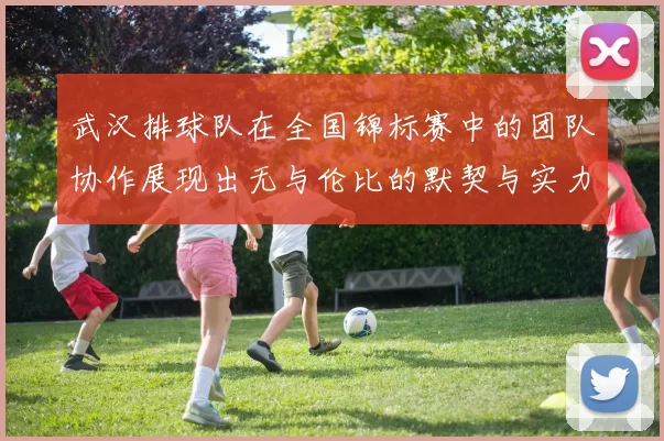 武汉排球队在全国锦标赛中的团队协作展现出无与伦比的默契与实力