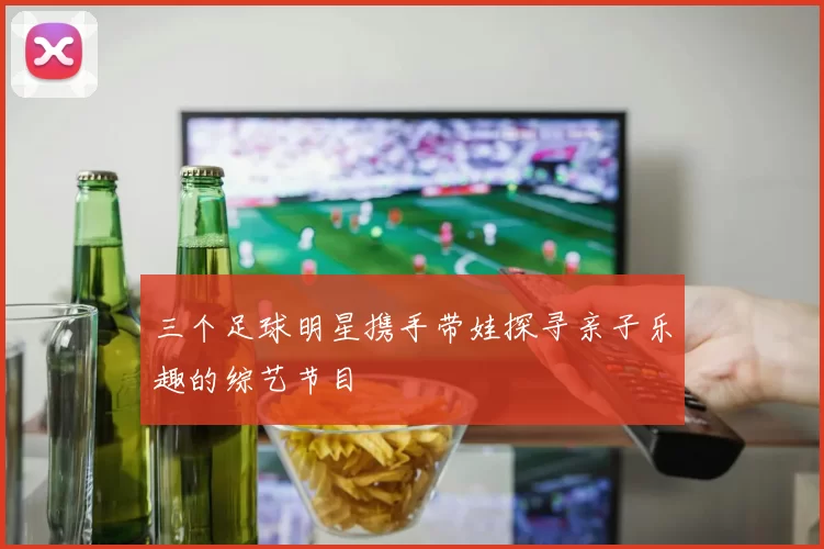 三个足球明星携手带娃探寻亲子乐趣的综艺节目