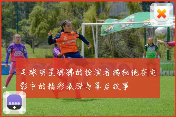 足球明星狒狒的扮演者揭秘他在电影中的精彩表现与幕后故事