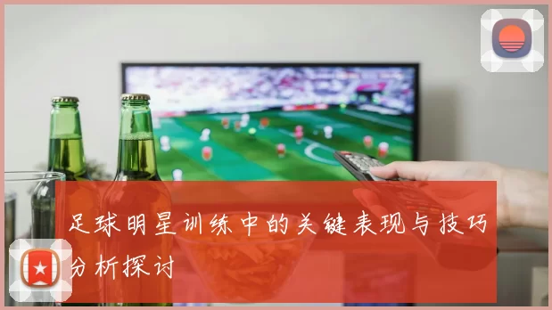 足球明星训练中的关键表现与技巧分析探讨