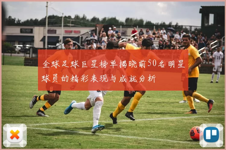 全球足球巨星榜单揭晓前50名明星球员的精彩表现与成就分析