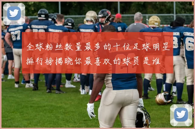 全球粉丝数量最多的十位足球明星排行榜揭晓你最喜欢的球员是谁