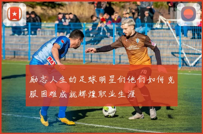 励志人生的足球明星们他们如何克服困难成就辉煌职业生涯