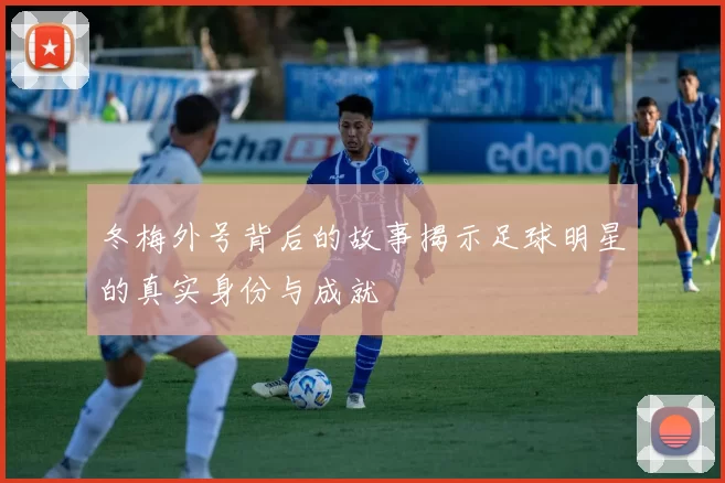 冬梅外号背后的故事揭示足球明星的真实身份与成就