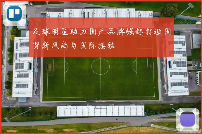 足球明星助力国产品牌崛起打造国货新风尚与国际接轨