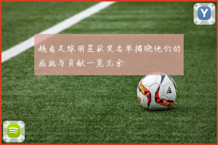 越南足球明星获奖名单揭晓他们的成就与贡献一览无余