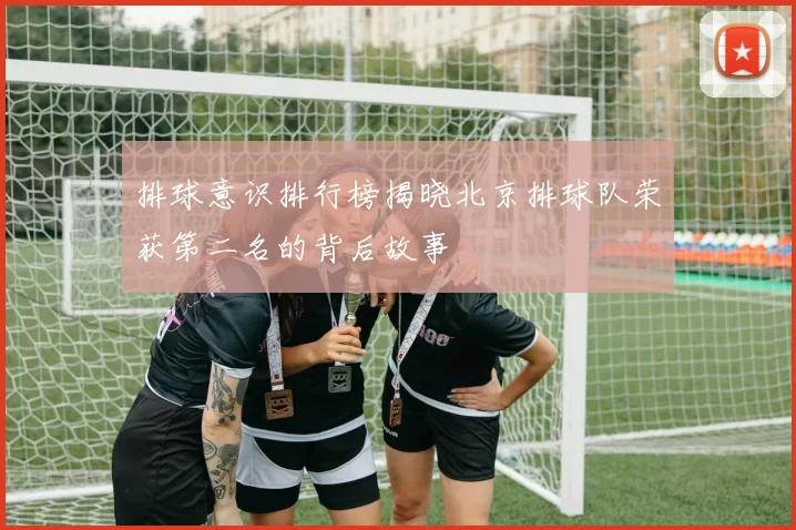 排球意识排行榜揭晓北京排球队荣获第二名的背后故事